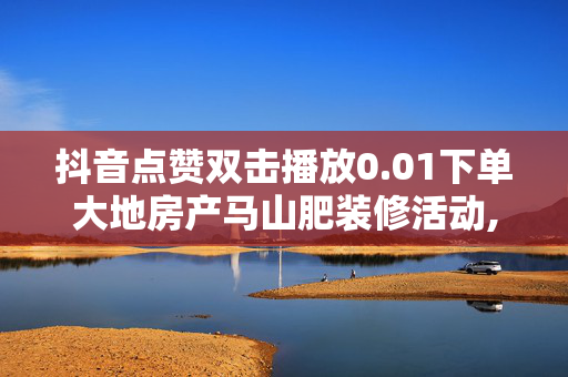 抖音点赞双击播放0.01下单大地房产马山肥装修活动,抖音怎么买点赞 - 抖音业务真人下单24小时 - 0.5元1000赞自助下单-第1张图片-孟州市鸿昌木材加工厂